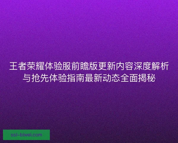 王者荣耀体验服前瞻版更新内容深度解析与抢先体验指南最新动态全面揭秘 王者荣耀体验服前瞻版更新内容深度解析与抢先体验指南最新动态全面揭秘