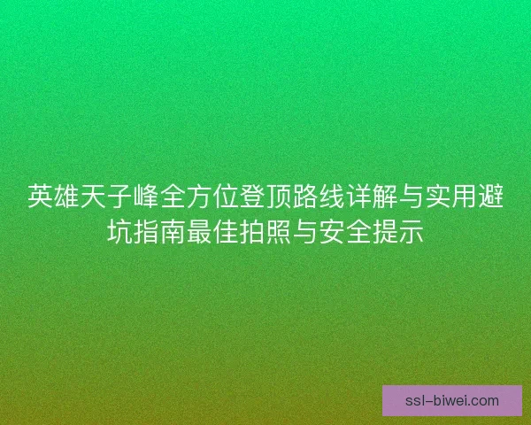 英雄天子峰全方位登顶路线详解与实用避坑指南最佳拍照与安全提示 英雄天子峰全方位登顶路线详解与实用避坑指南最佳拍照与安全提示