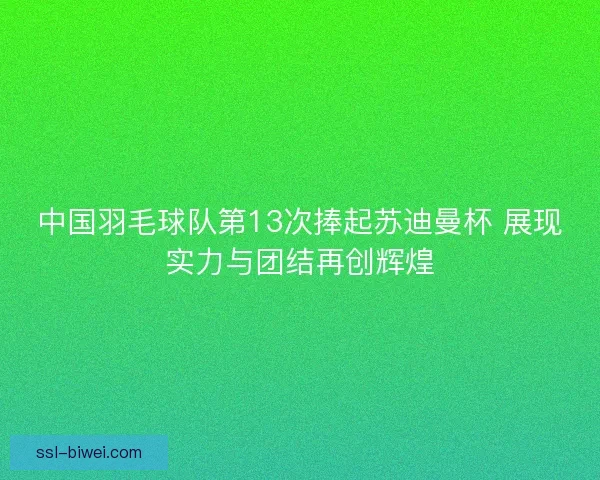 中国羽毛球队第13次捧起苏迪曼杯 展现实力与团结再创辉煌 中国羽毛球队第13次捧起苏迪曼杯 展现实力与团结再创辉煌