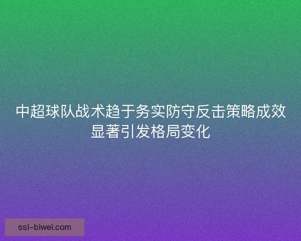 中超球队战术趋于务实防守反击策略成效显著引发格局变化