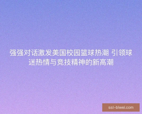 强强对话激发美国校园篮球热潮 引领球迷热情与竞技精神的新高潮 强强对话激发美国校园篮球热潮 引领球迷热情与竞技精神的新高潮
