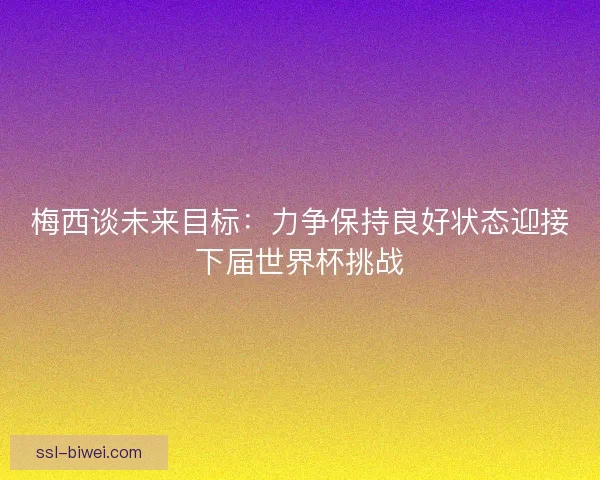 梅西谈未来目标:力争保持良好状态迎接下届世界杯挑战 梅西谈未来目标:力争保持良好状态迎接下届世界杯挑战