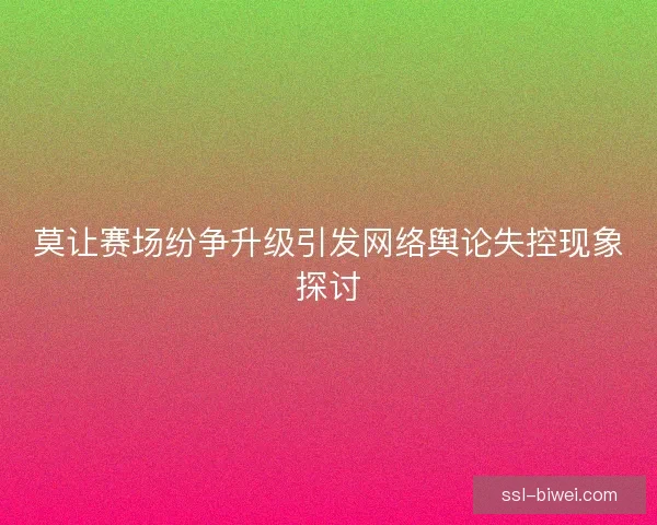 莫让赛场纷争升级引发网络舆论失控现象探讨
