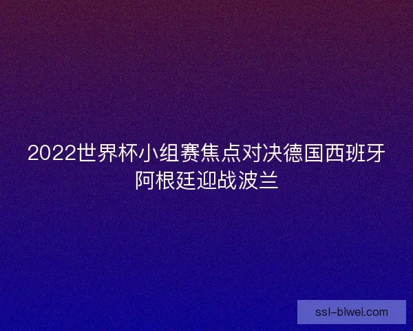2022世界杯小组赛焦点对决德国西班牙阿根廷迎战波兰 2022世界杯小组赛焦点对决德国西班牙阿根廷迎战波兰