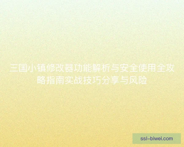 三国小镇修改器功能解析与安全使用全攻略指南实战技巧分享与风险