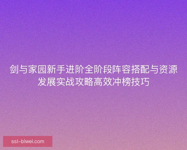 剑与家园新手进阶全阶段阵容搭配与资源发展实战攻略高效冲榜技巧 剑与家园新手进阶全阶段阵容搭配与资源发展实战攻略高效冲榜技巧