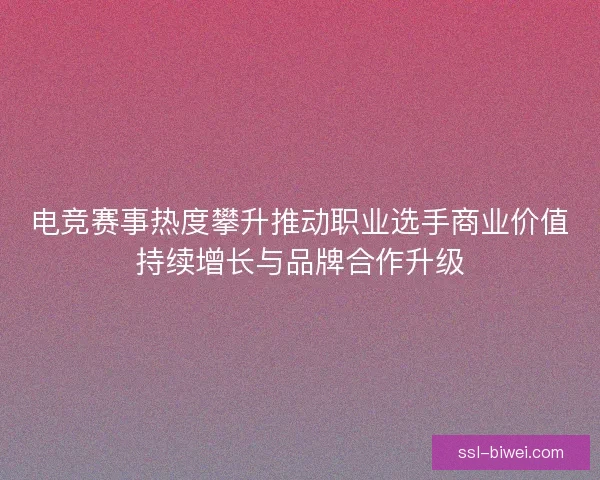 电竞赛事热度攀升推动职业选手商业价值持续增长与品牌合作升级 电竞赛事热度攀升推动职业选手商业价值持续增长与品牌合作升级