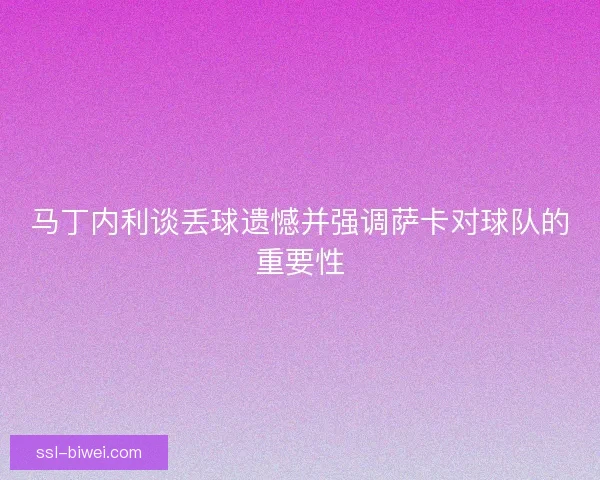 马丁内利谈丢球遗憾并强调萨卡对球队的重要性