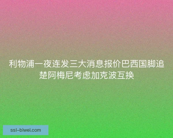 利物浦一夜连发三大消息报价巴西国脚追楚阿梅尼考虑加克波互换