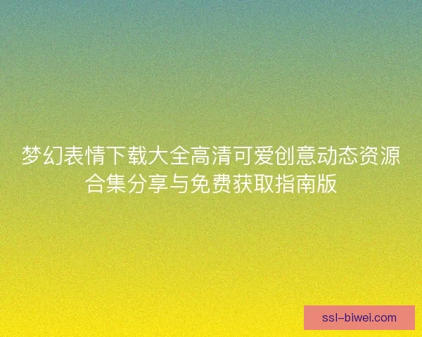 梦幻表情下载大全高清可爱创意动态资源合集分享与免费获取指南版