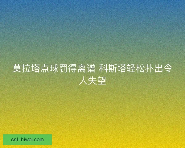 莫拉塔点球罚得离谱 科斯塔轻松扑出令人失望