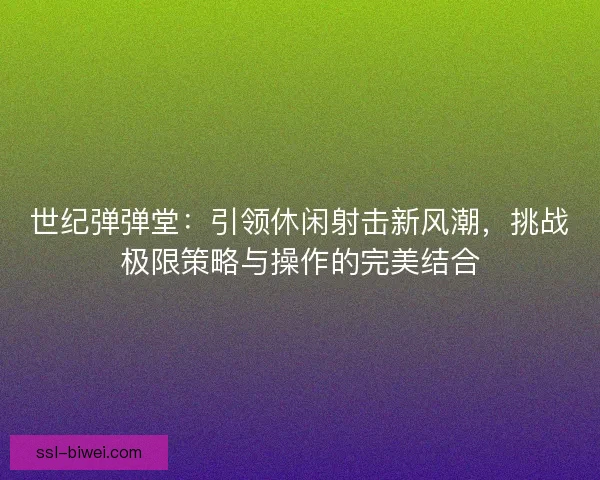 世纪弹弹堂:引领休闲射击新风潮,挑战极限策略与操作的完美结合 世纪弹弹堂:引领休闲射击新风潮,挑战极限策略与操作的完美结合