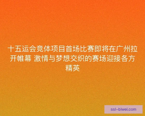 十五运会竞体项目首场比赛即将在广州拉开帷幕 激情与梦想交织的赛场迎接各方精英 十五运会竞体项目首场比赛即将在广州拉开帷幕 激情与梦想交织的赛场迎接各方精英