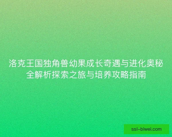 洛克王国独角兽幼果成长奇遇与进化奥秘全解析探索之旅与培养攻略指南